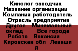 Кинолог-заводчик › Название организации ­ Компания-работодатель › Отрасль предприятия ­ Другое › Минимальный оклад ­ 1 - Все города Работа » Вакансии   . Кировская обл.,Леваши д.